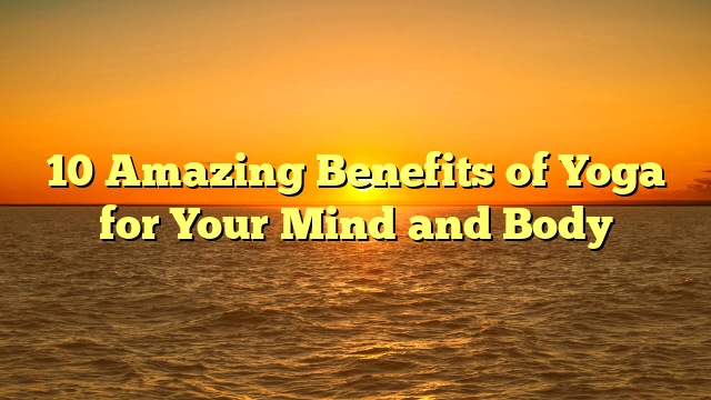 10 Amazing Benefits of Yoga for Your Mind and Body