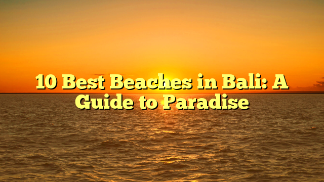 10 Best Beaches in Bali: A Guide to Paradise