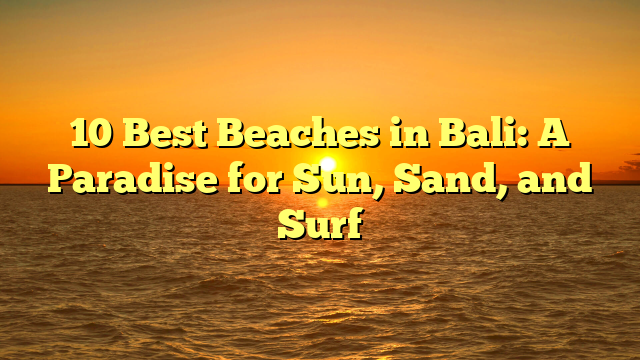 10 Best Beaches in Bali: A Paradise for Sun, Sand, and Surf