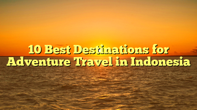 10 Best Destinations for Adventure Travel in Indonesia