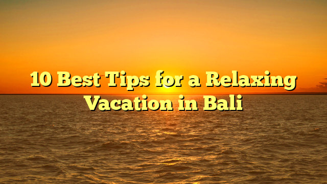 10 Best Tips for a Relaxing Vacation in Bali