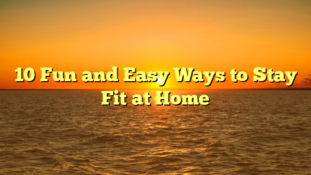 10 Fun and Easy Ways to Stay Fit at Home