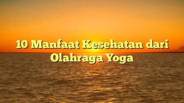 10 Manfaat Kesehatan dari Olahraga Yoga