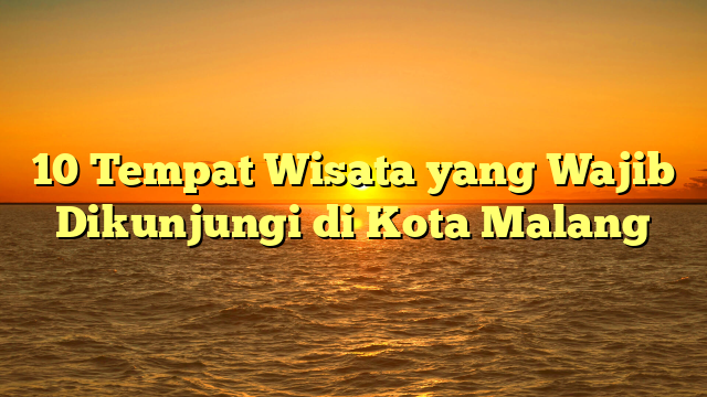 10 Tempat Wisata yang Wajib Dikunjungi di Kota Malang