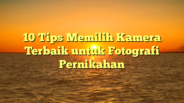 10 Tips Memilih Kamera Terbaik untuk Fotografi Pernikahan