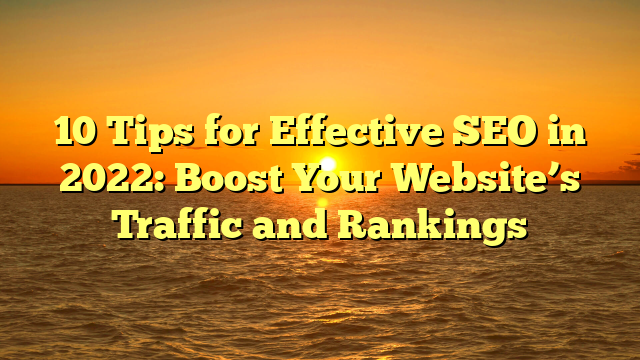 10 Tips for Effective SEO in 2022: Boost Your Website’s Traffic and Rankings