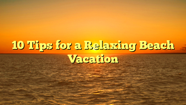 10 Tips for a Relaxing Beach Vacation