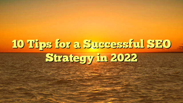 10 Tips for a Successful SEO Strategy in 2022