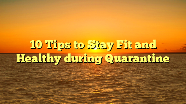 10 Tips to Stay Fit and Healthy during Quarantine