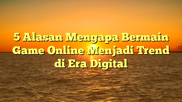 5 Alasan Mengapa Bermain Game Online Menjadi Trend di Era Digital