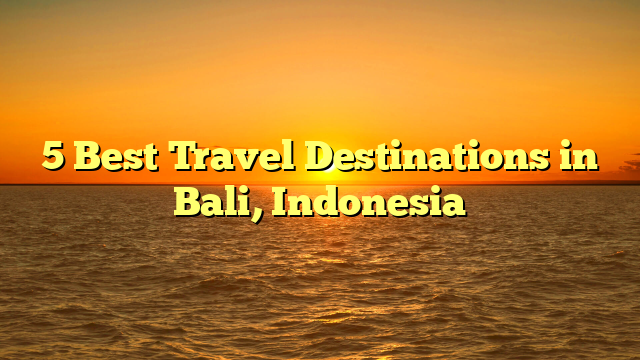 5 Best Travel Destinations in Bali, Indonesia