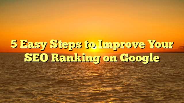 5 Easy Steps to Improve Your SEO Ranking on Google