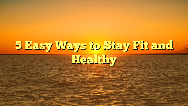 5 Easy Ways to Stay Fit and Healthy