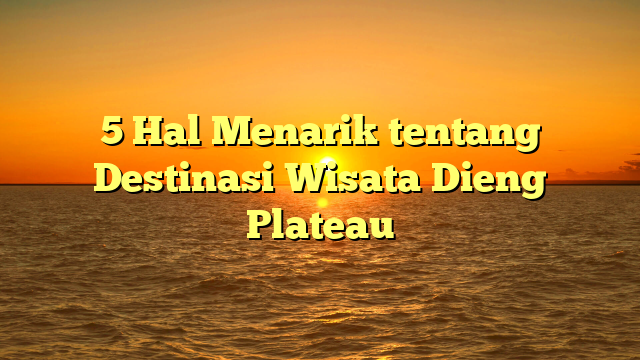 5 Hal Menarik tentang Destinasi Wisata Dieng Plateau