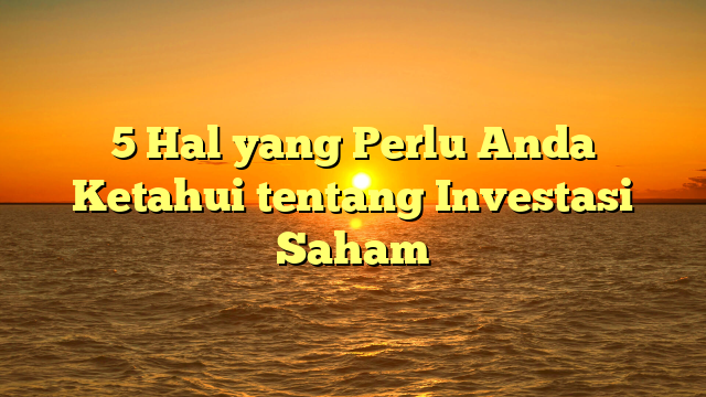 5 Hal yang Perlu Anda Ketahui tentang Investasi Saham