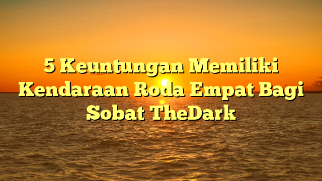 5 Keuntungan Memiliki Kendaraan Roda Empat Bagi Sobat TheDark