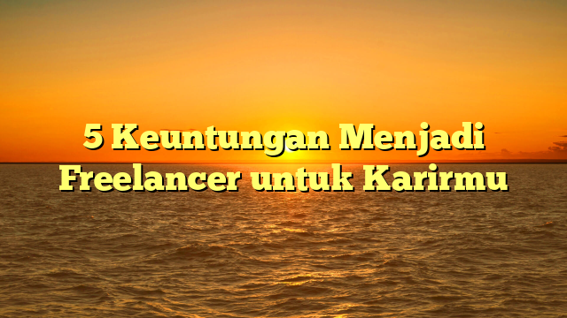 5 Keuntungan Menjadi Freelancer untuk Karirmu