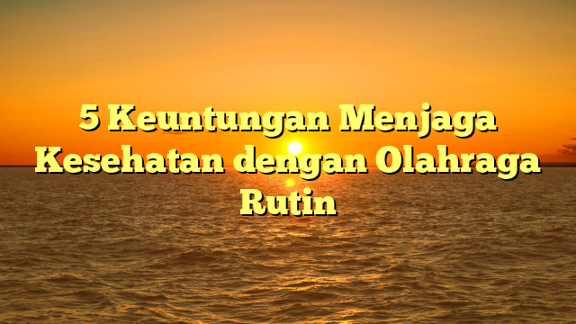 5 Keuntungan Menjaga Kesehatan dengan Olahraga Rutin