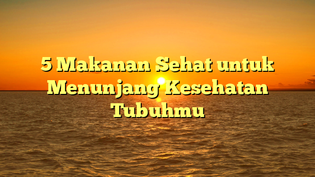 5 Makanan Sehat untuk Menunjang Kesehatan Tubuhmu