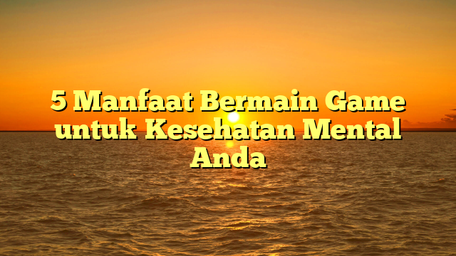 5 Manfaat Bermain Game untuk Kesehatan Mental Anda