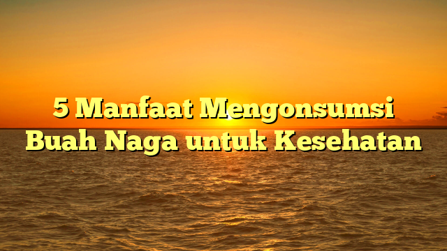 5 Manfaat Mengonsumsi Buah Naga untuk Kesehatan