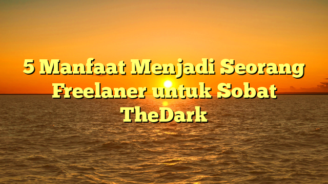 5 Manfaat Menjadi Seorang Freelaner untuk Sobat TheDark