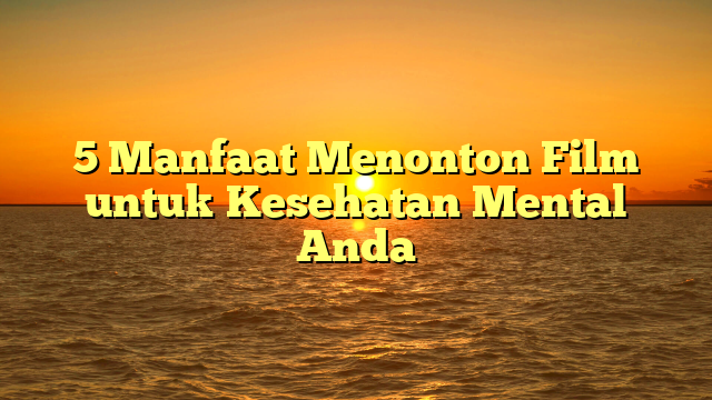 5 Manfaat Menonton Film untuk Kesehatan Mental Anda