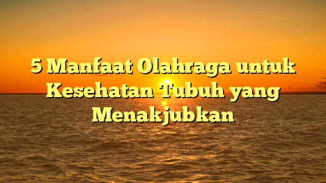 5 Manfaat Olahraga untuk Kesehatan Tubuh yang Menakjubkan