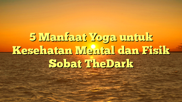 5 Manfaat Yoga untuk Kesehatan Mental dan Fisik Sobat TheDark