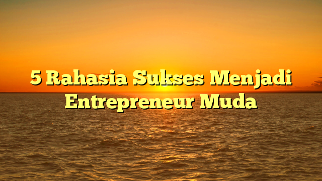5 Rahasia Sukses Menjadi Entrepreneur Muda