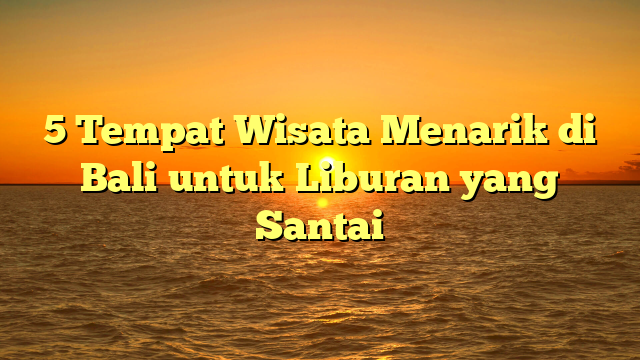 5 Tempat Wisata Menarik di Bali untuk Liburan yang Santai