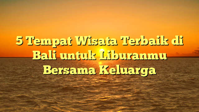 5 Tempat Wisata Terbaik di Bali untuk Liburanmu Bersama Keluarga