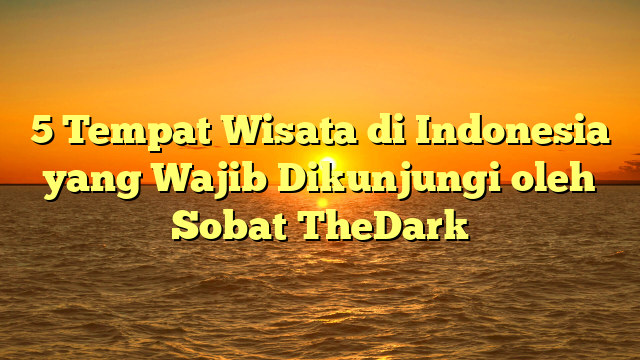 5 Tempat Wisata di Indonesia yang Wajib Dikunjungi oleh Sobat TheDark