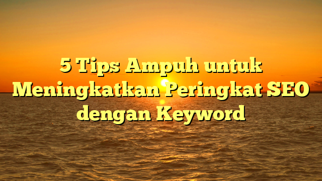 5 Tips Ampuh untuk Meningkatkan Peringkat SEO dengan Keyword