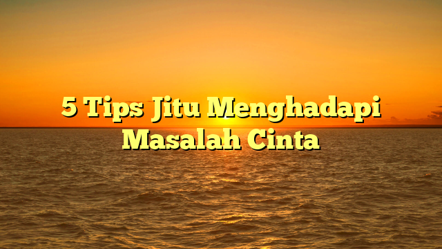 5 Tips Jitu Menghadapi Masalah Cinta