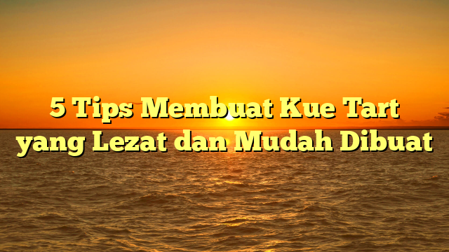 5 Tips Membuat Kue Tart yang Lezat dan Mudah Dibuat