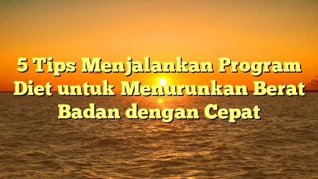 5 Tips Menjalankan Program Diet untuk Menurunkan Berat Badan dengan Cepat