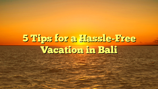 5 Tips for a Hassle-Free Vacation in Bali