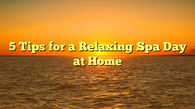 5 Tips for a Relaxing Spa Day at Home