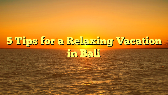 5 Tips for a Relaxing Vacation in Bali