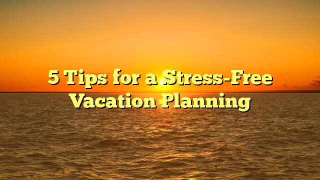 5 Tips for a Stress-Free Vacation Planning