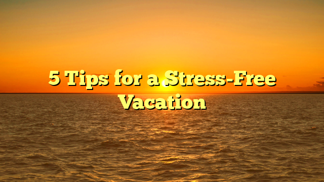 5 Tips for a Stress-Free Vacation