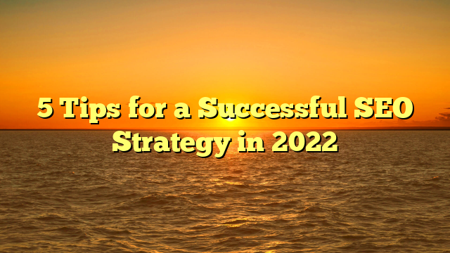 5 Tips for a Successful SEO Strategy in 2022