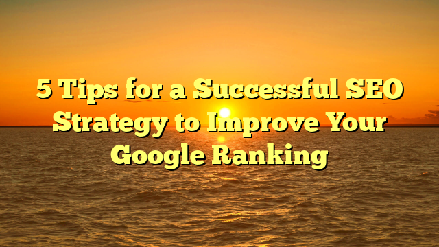 5 Tips for a Successful SEO Strategy to Improve Your Google Ranking