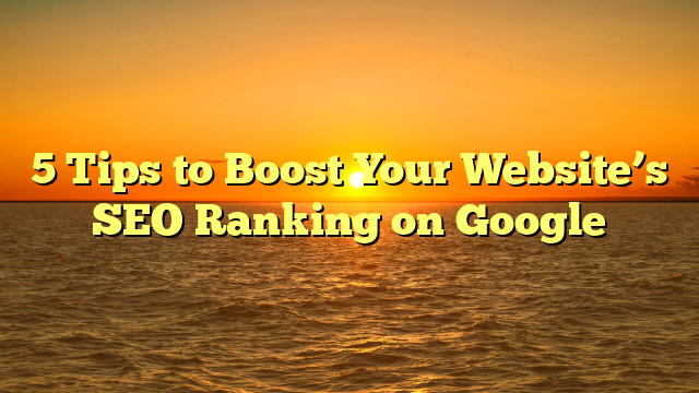 5 Tips to Boost Your Website’s SEO Ranking on Google