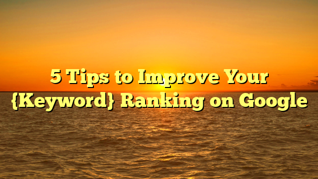5 Tips to Improve Your {Keyword} Ranking on Google