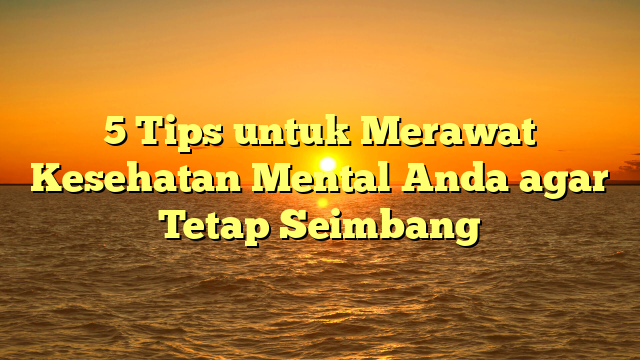 5 Tips untuk Merawat Kesehatan Mental Anda agar Tetap Seimbang