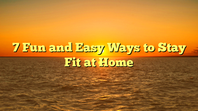 7 Fun and Easy Ways to Stay Fit at Home