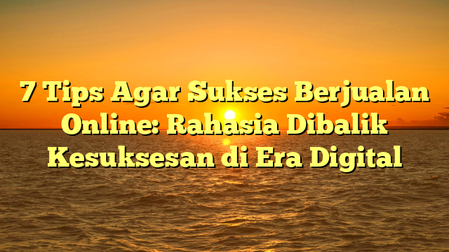 7 Tips Agar Sukses Berjualan Online: Rahasia Dibalik Kesuksesan di Era Digital