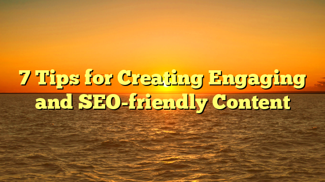 7 Tips for Creating Engaging and SEO-friendly Content